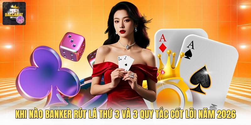 Khi Nào Banker Rút Lá Thứ 3 Và 3 Quy Tắc Cốt Lõi Năm 2026