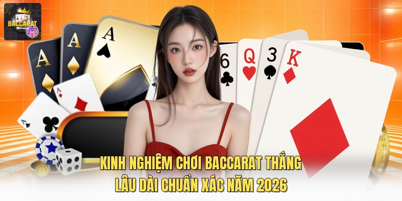 Kinh Nghiệm Chơi Baccarat Thắng Lâu Dài Chuẩn Xác Năm 2026